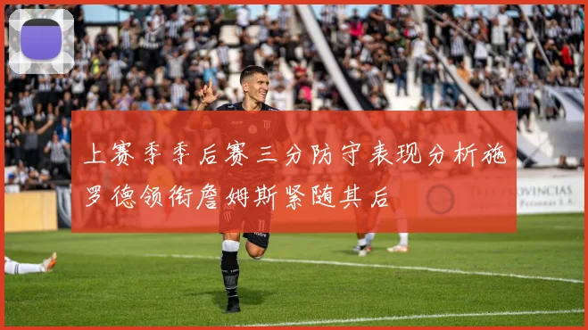 上赛季季后赛三分防守表现分析施罗德领衔詹姆斯紧随其后
