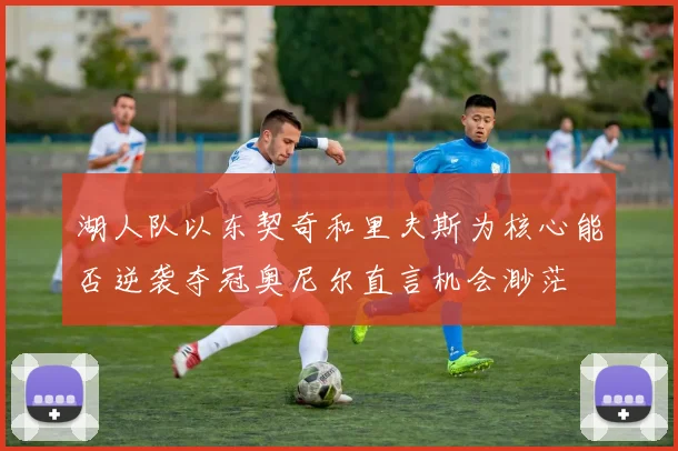 湖人队以东契奇和里夫斯为核心能否逆袭夺冠奥尼尔直言机会渺茫