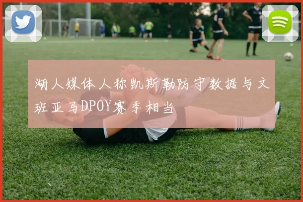 湖人媒体人称凯斯勒防守数据与文班亚马DPOY赛季相当