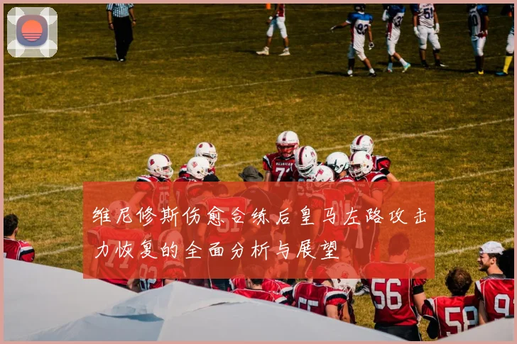 维尼修斯伤愈合练后皇马左路攻击力恢复的全面分析与展望