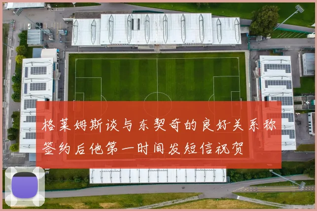 格莱姆斯谈与东契奇的良好关系称签约后他第一时间发短信祝贺