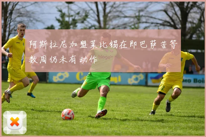 阿斯拉尼加盟莱比锡在即巴萨苦等数周仍未有动作
