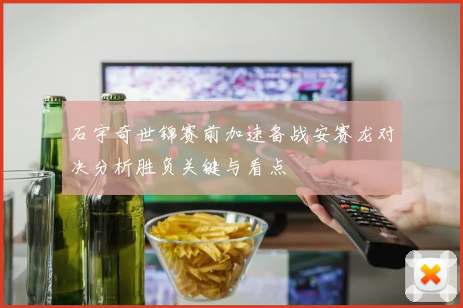 石宇奇世锦赛前加速备战安赛龙对决分析胜负关键与看点