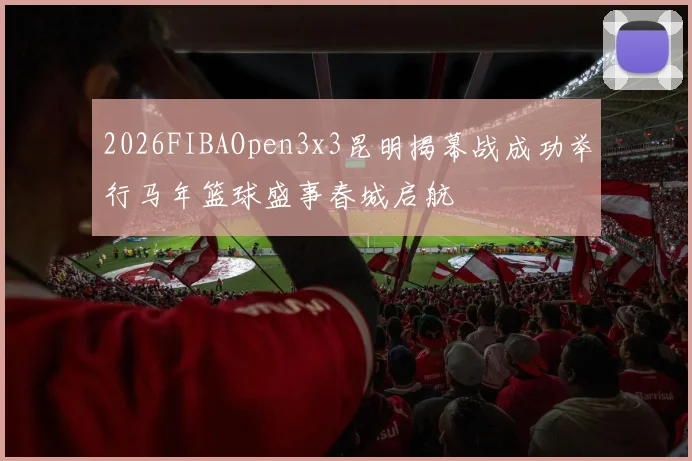 2026FIBAOpen3x3昆明揭幕战成功举行马年篮球盛事春城启航