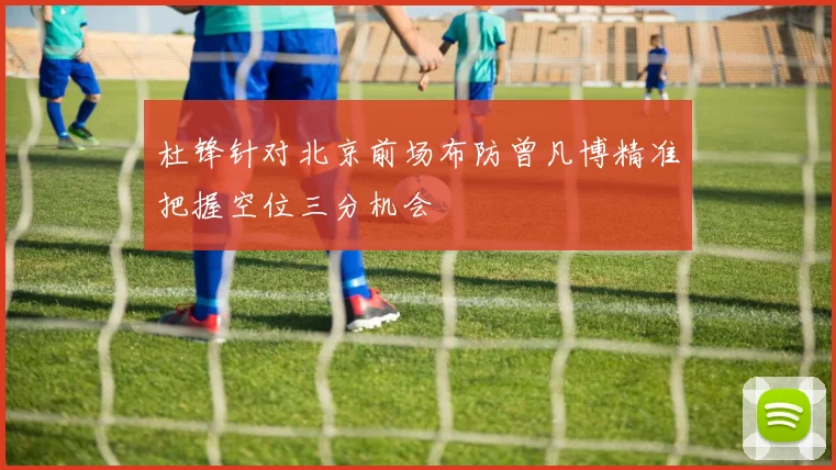 杜锋针对北京前场布防曾凡博精准把握空位三分机会