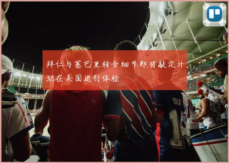拜仁与塞巴里转会细节即将敲定计划在美国进行体检