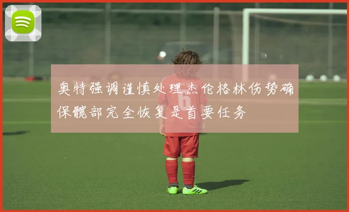 奥特强调谨慎处理杰伦格林伤势确保髋部完全恢复是首要任务