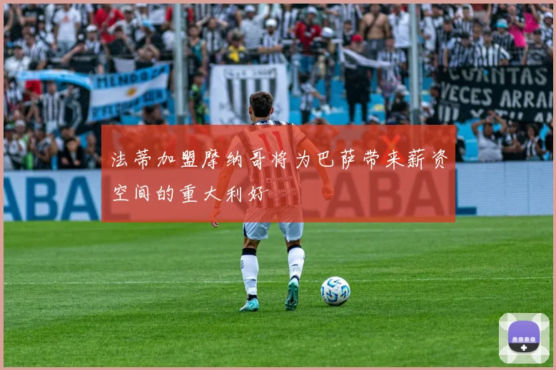 法蒂加盟摩纳哥将为巴萨带来薪资空间的重大利好