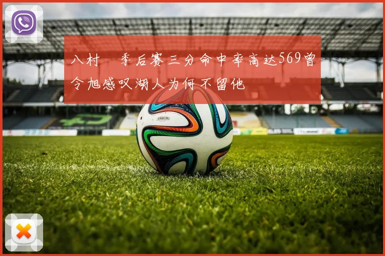 八村塁季后赛三分命中率高达569曾令旭感叹湖人为何不留他