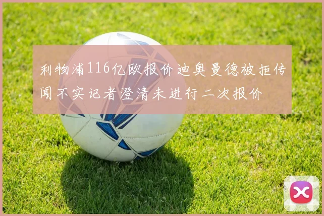 利物浦116亿欧报价迪奥曼德被拒传闻不实记者澄清未进行二次报价