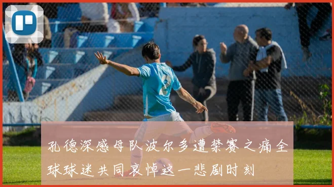 孔德深感母队波尔多遭禁赛之痛全球球迷共同哀悼这一悲剧时刻