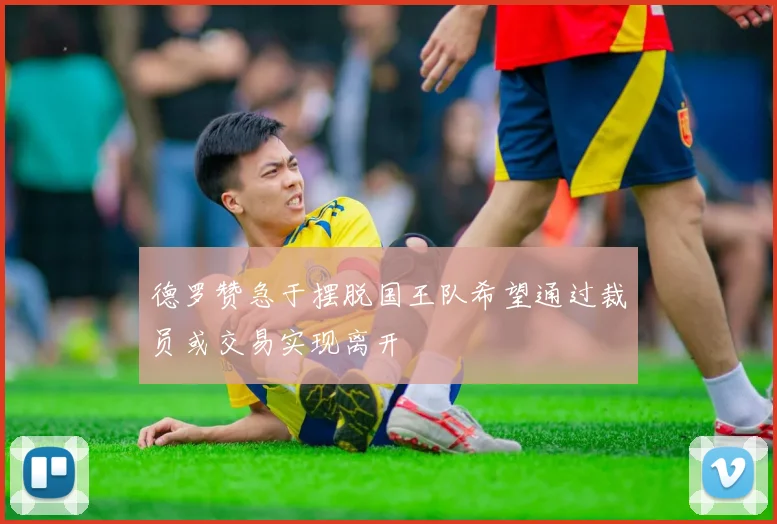 德罗赞急于摆脱国王队希望通过裁员或交易实现离开