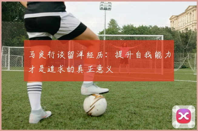 马良行谈留洋经历：提升自我能力才是追求的真正意义