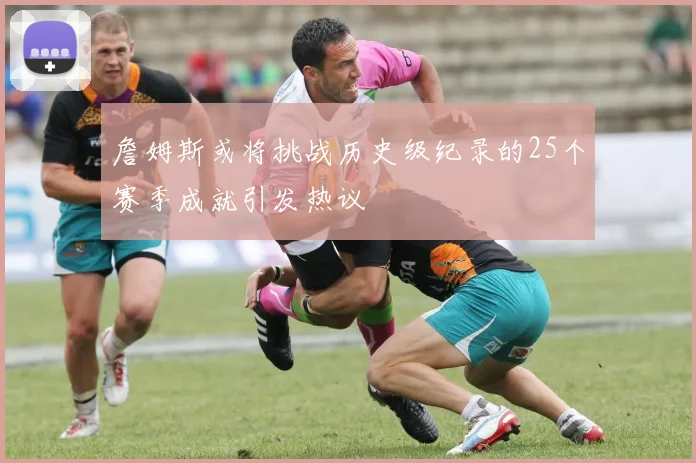 詹姆斯或将挑战历史级纪录的25个赛季成就引发热议