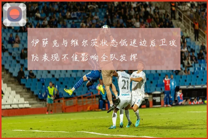 伊萨克与维尔茨状态低迷边后卫攻防表现不佳影响全队发挥