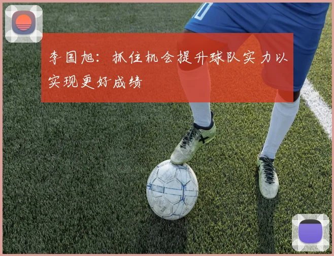 李国旭：抓住机会提升球队实力以实现更好成绩
