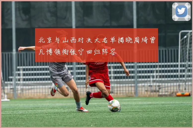北京与山西对决大名单揭晓周琦曾凡博领衔张宁回归阵容