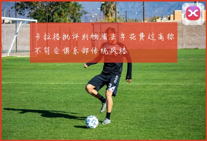 卡拉格批评利物浦去年花费过高称不符合俱乐部传统风格