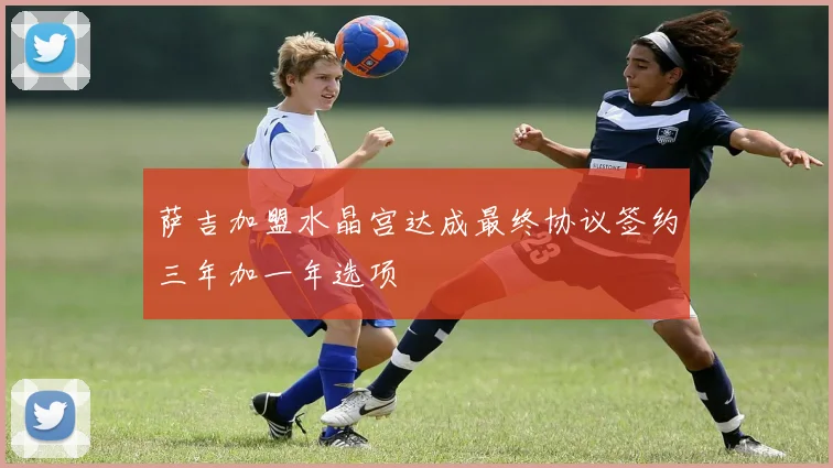 萨吉加盟水晶宫达成最终协议签约三年加一年选项