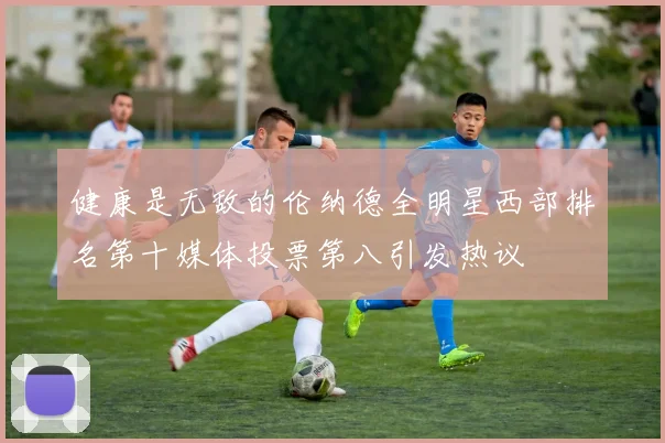健康是无敌的伦纳德全明星西部排名第十媒体投票第八引发热议