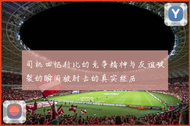 司机回忆科比的竞争精神与友谊破裂的瞬间被肘击的真实经历