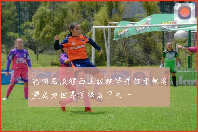 孔帕尼谈穆西亚拉缺阵并称于帕有望成为世界顶级后卫之一