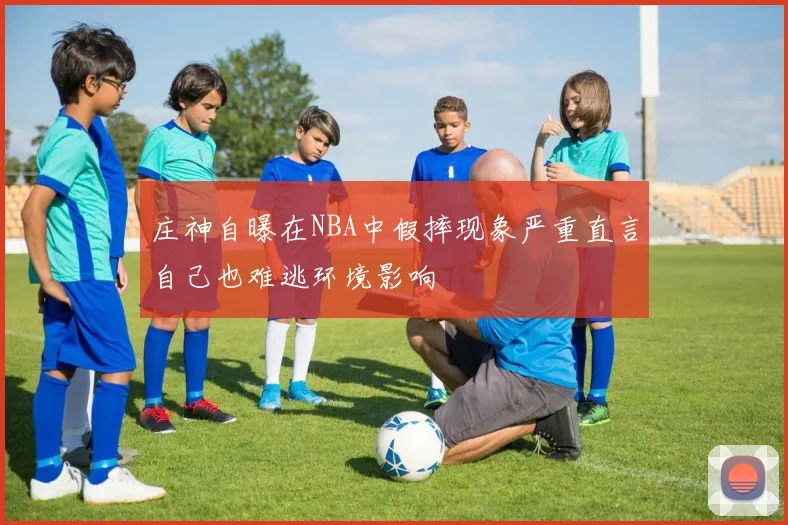 庄神自曝在NBA中假摔现象严重直言自己也难逃环境影响