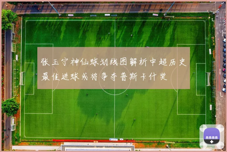 张玉宁神仙球划线图解析中超历史最佳进球或将争夺普斯卡什奖