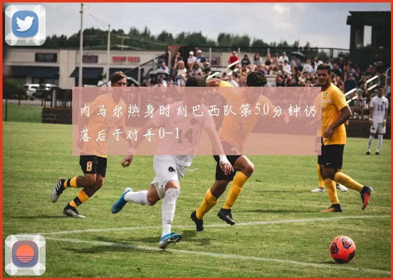 内马尔热身时刻巴西队第50分钟仍落后于对手0-1