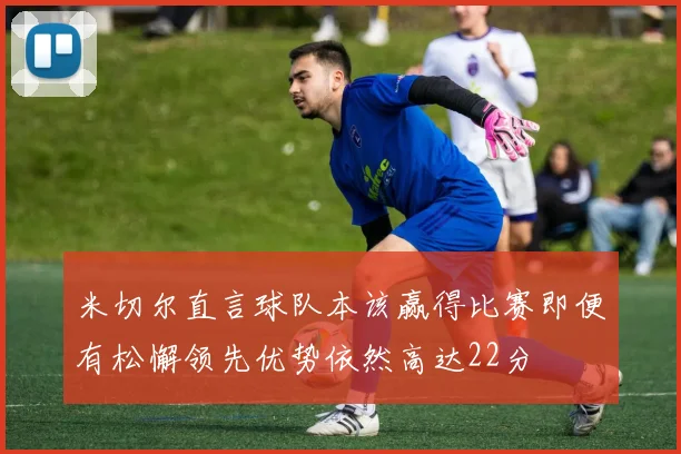 米切尔直言球队本该赢得比赛即便有松懈领先优势依然高达22分