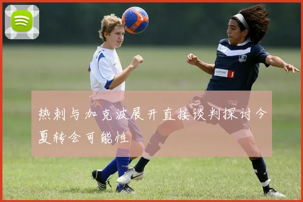 热刺与加克波展开直接谈判探讨今夏转会可能性