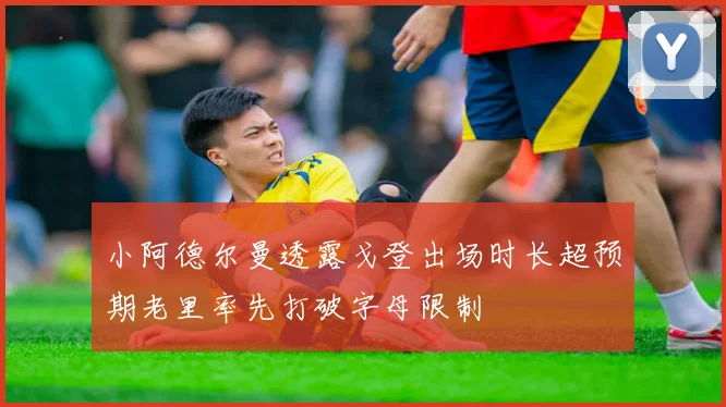 小阿德尔曼透露戈登出场时长超预期老里率先打破字母限制