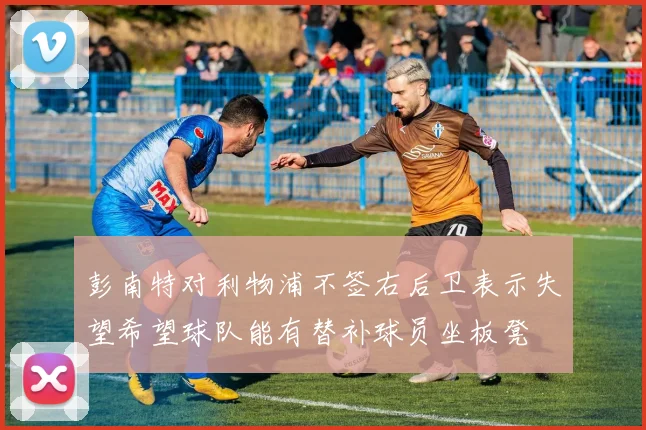 彭南特对利物浦不签右后卫表示失望希望球队能有替补球员坐板凳