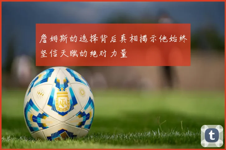 詹姆斯的选择背后真相揭示他始终坚信天赋的绝对力量
