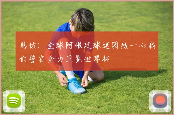 恩佐：全球阿根廷球迷团结一心我们誓言全力卫冕世界杯