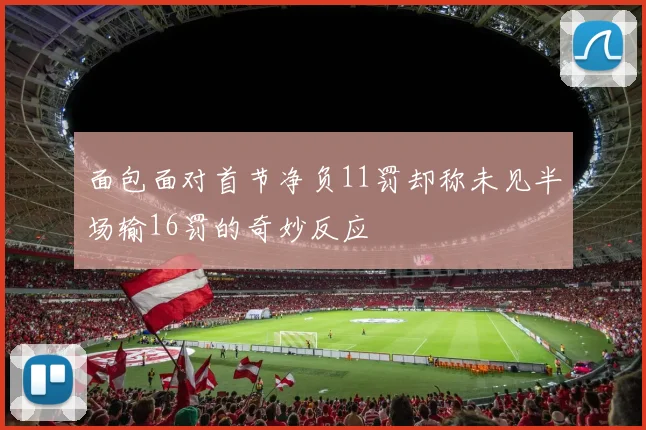 面包面对首节净负11罚却称未见半场输16罚的奇妙反应