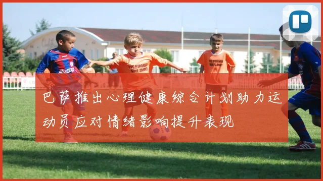 巴萨推出心理健康综合计划助力运动员应对情绪影响提升表现